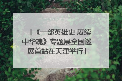 《一部英雄史 赓续中华魂》专题展全国巡展首站在天津举行