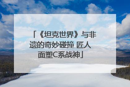 《坦克世界》与非遗的奇妙碰撞 匠人面塑C系战神