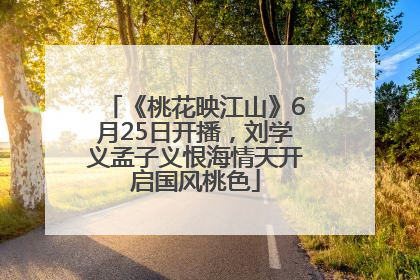《桃花映江山》6月25日开播，刘学义孟子义恨海情天开启国风桃色