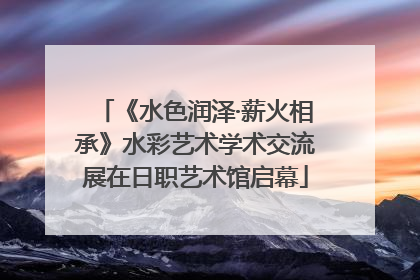《水色润泽·薪火相承》水彩艺术学术交流展在日职艺术馆启幕