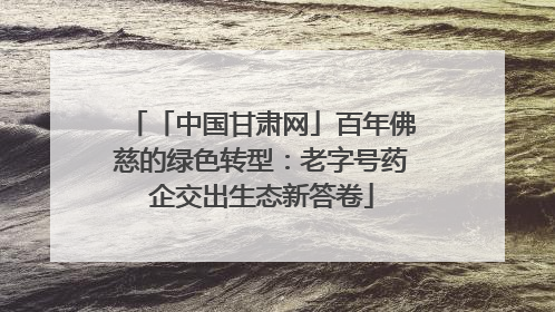 「中国甘肃网」百年佛慈的绿色转型：老字号药企交出生态新答卷