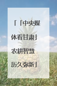 「中央媒体看甘肃」农耕智慧 历久弥新