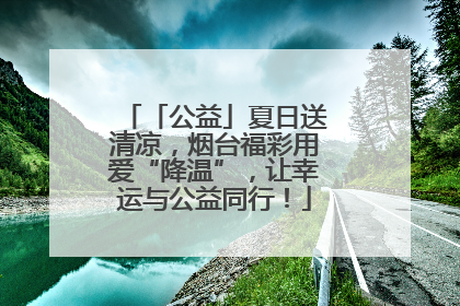 「公益」夏日送清凉，烟台福彩用爱“降温”，让幸运与公益同行！