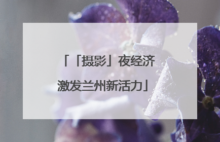 「摄影」夜经济激发兰州新活力