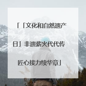 「文化和自然遗产日」非遗薪火代代传 匠心接力续华章