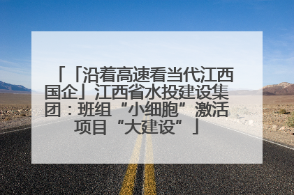 「沿着高速看当代江西国企」江西省水投建设集团：班组“小细胞”激活项目“大建设”
