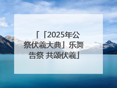 「2025年公祭伏羲大典」乐舞告祭 共颂伏羲