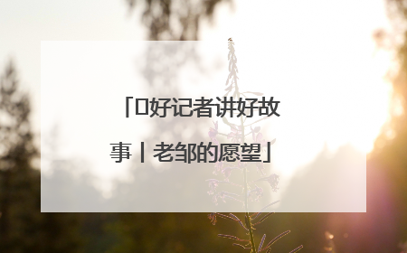 好记者讲好故事丨老邹的愿望