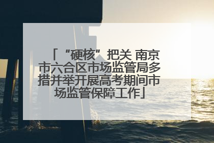 “硬核”把关 南京市六合区市场监管局多措并举开展高考期间市场监管保障工作