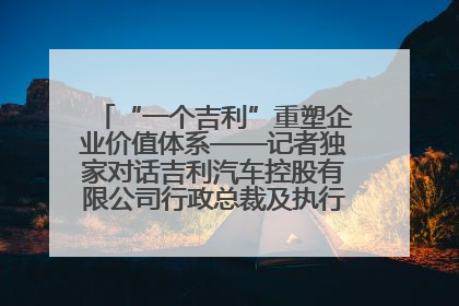 “一个吉利”重塑企业价值体系——记者独家对话吉利汽车控股有限公司行政总裁及执行董事桂生悦