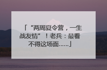 “两周夏令营，一生战友情”！老兵：最看不得这场面……