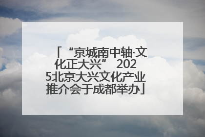 “京城南中轴·文化正大兴” 2025北京大兴文化产业推介会于成都举办