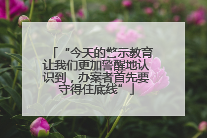 “今天的警示教育让我们更加警醒地认识到，办案者首先要守得住底线”