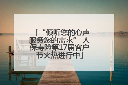 “倾听您的心声 服务您的需求” 人保寿险第17届客户节火热进行中