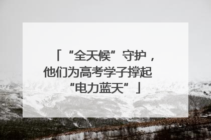 “全天候”守护，他们为高考学子撑起“电力蓝天”