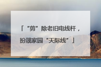 “剪”除老旧电线杆，扮靓家园“天际线”