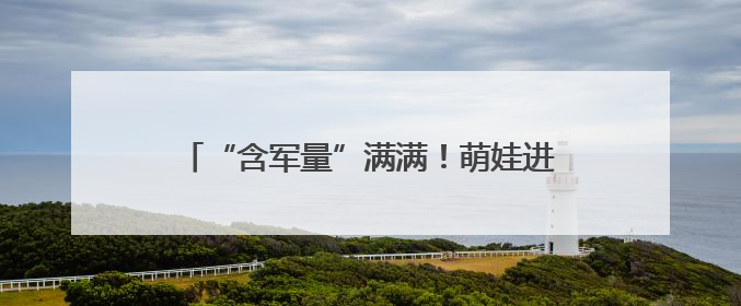 “含军量”满满！萌娃进军营，体验爱的“六一”