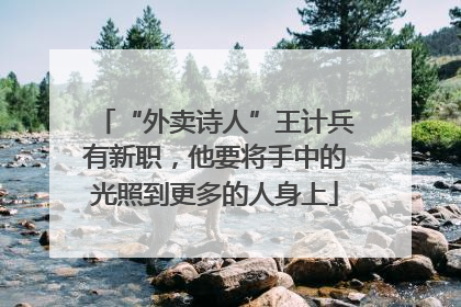 “外卖诗人”王计兵有新职，他要将手中的光照到更多的人身上