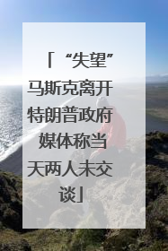 “失望”马斯克离开特朗普政府 媒体称当天两人未交谈