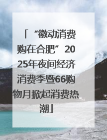 “徽动消费 购在合肥”2025年夜间经济消费季暨66购物月掀起消费热潮