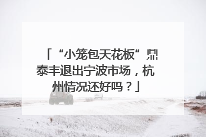 “小笼包天花板”鼎泰丰退出宁波市场，杭州情况还好吗？