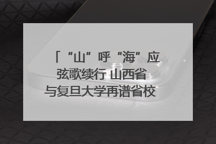 “山”呼“海”应 弦歌续行 山西省与复旦大学再谱省校合作新篇章