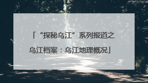 “探秘乌江”系列报道之乌江档案：乌江地理概况