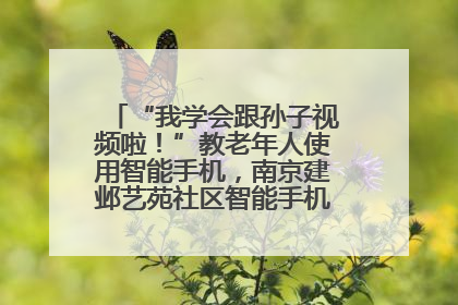 “我学会跟孙子视频啦！”教老年人使用智能手机，南京建邺艺苑社区智能手机课堂圆满落幕