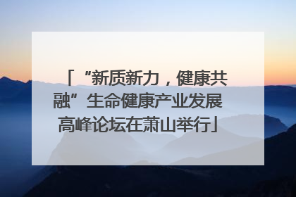 “新质新力，健康共融”生命健康产业发展高峰论坛在萧山举行