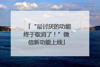 “最讨厌的功能终于取消了！”微信新功能上线
