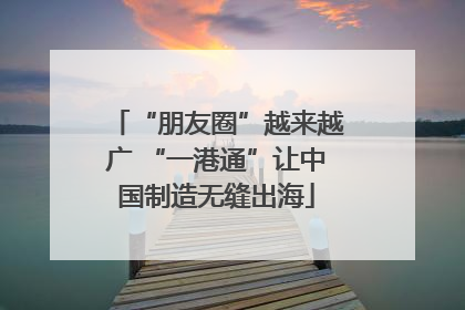 “朋友圈”越来越广 “一港通”让中国制造无缝出海