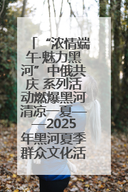“浓情端午·魅力黑河”中俄共庆 系列活动燃爆黑河清凉一夏——2025年黑河夏季群众文化活动启幕 多元文化赋能边境文旅新高地