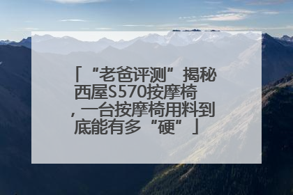 “老爸评测”揭秘西屋S570按摩椅，一台按摩椅用料到底能有多“硬”