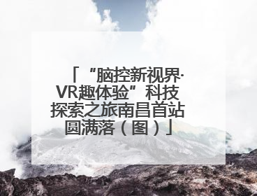 “脑控新视界·VR趣体验”科技探索之旅南昌首站圆满落（图）
