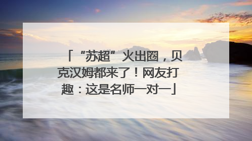 “苏超”火出圈，贝克汉姆都来了！网友打趣：这是名师一对一