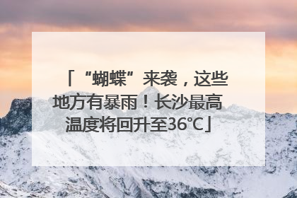 “蝴蝶”来袭，这些地方有暴雨！长沙最高温度将回升至36℃