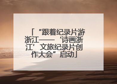 “跟着纪录片游浙江——‘诗画浙江’文旅纪录片创作大会”启动
