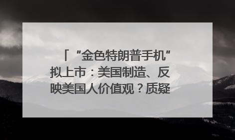 “金色特朗普手机”拟上市：美国制造、反映美国人价值观？质疑者：像天方夜谭