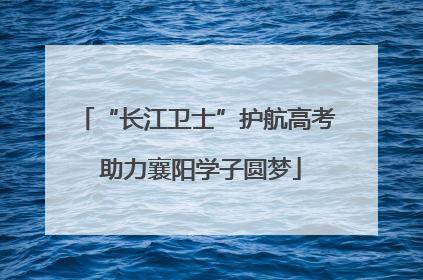 “长江卫士”护航高考 助力襄阳学子圆梦