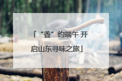 “香”约端午 开启山东寻味之旅