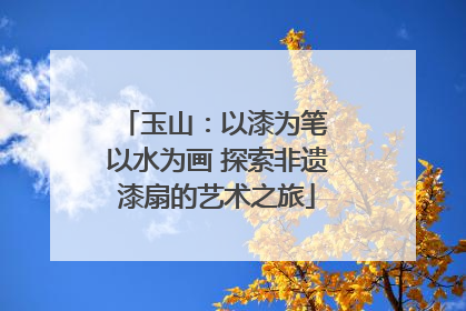 玉山：以漆为笔 以水为画 探索非遗漆扇的艺术之旅