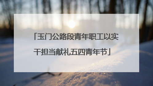 玉门公路段青年职工以实干担当献礼五四青年节