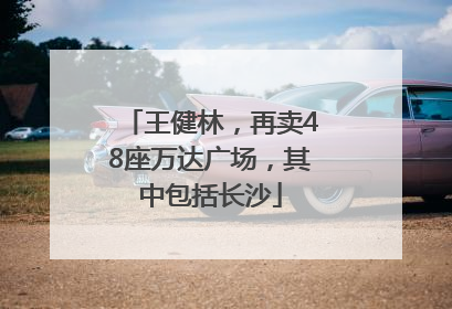 王健林，再卖48座万达广场，其中包括长沙
