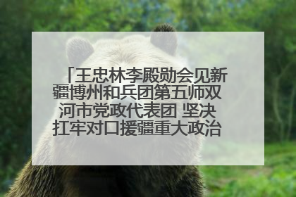 王忠林李殿勋会见新疆博州和兵团第五师双河市党政代表团 坚决扛牢对口援疆重大政治责任 推动双方实现优势互补务实合作