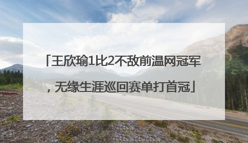 王欣瑜1比2不敌前温网冠军，无缘生涯巡回赛单打首冠