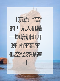 玩点“高”的！无人机第一期培训班开班 南平延平低空经济提速