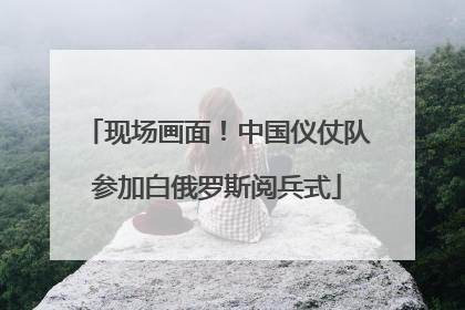 现场画面！中国仪仗队参加白俄罗斯阅兵式