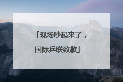 现场吵起来了，国际乒联致歉
