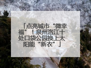 点亮城市“微幸福”！泉州洛江十处口袋公园换上太阳能“新衣”