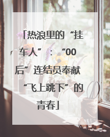 热浪里的“挂车人”：“00后”连结员奉献“飞上跳下”的青春